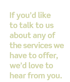 If you'd like to talk to us about any of the services we have to offer, we'd love to hear from you.
